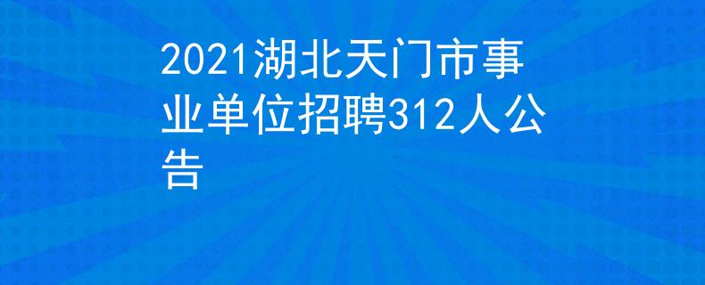 2021湖北天门市事业单位招聘312人公告