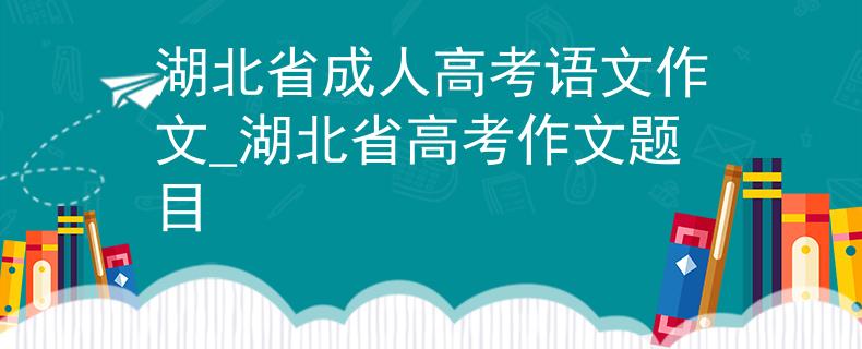 湖北省成人高考语文作文_湖北省高考作文题目
