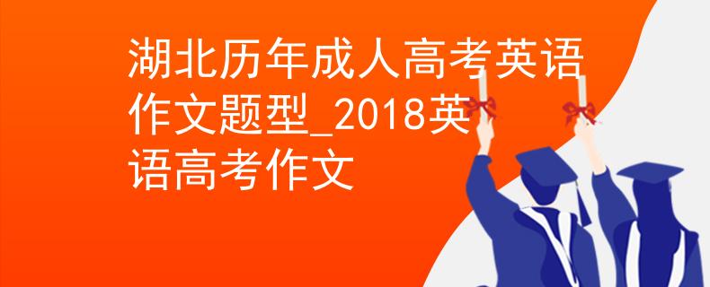 湖北历年成人高考英语作文题型_2018英语高考作文