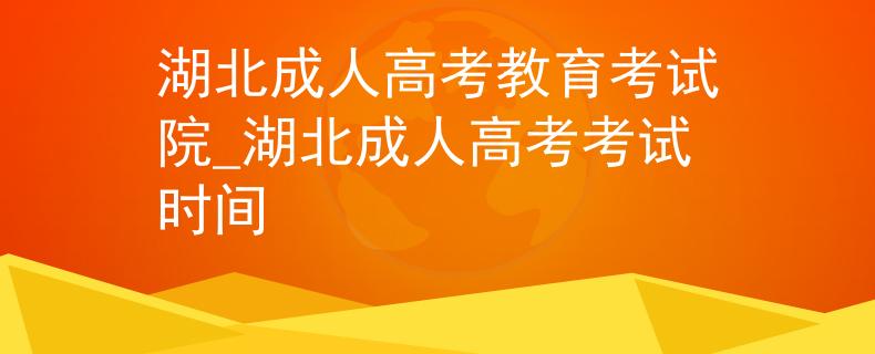 湖北成人高考教育考试院_湖北成人高考考试时间