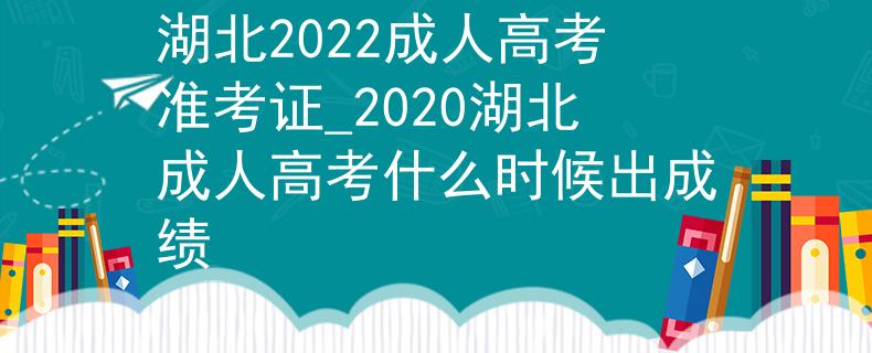 湖北2022成人高考准考证_2020湖北成人高考什么时候出成绩