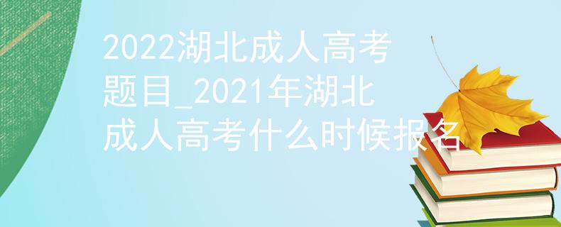 2022湖北成人高考题目_2021年湖北成人高考什么时候报名