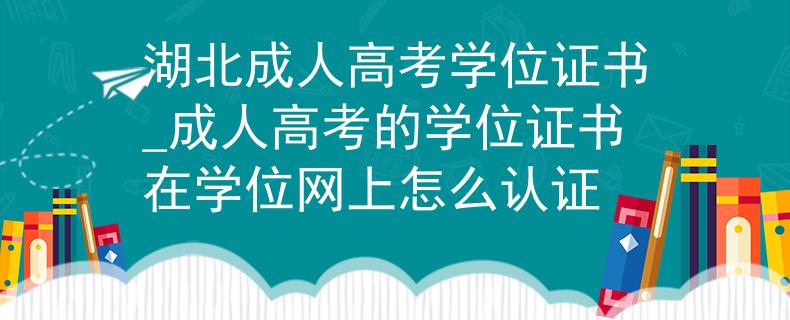 湖北成人高考学位证书_成人高考的学位证书在学位网上怎么认证
