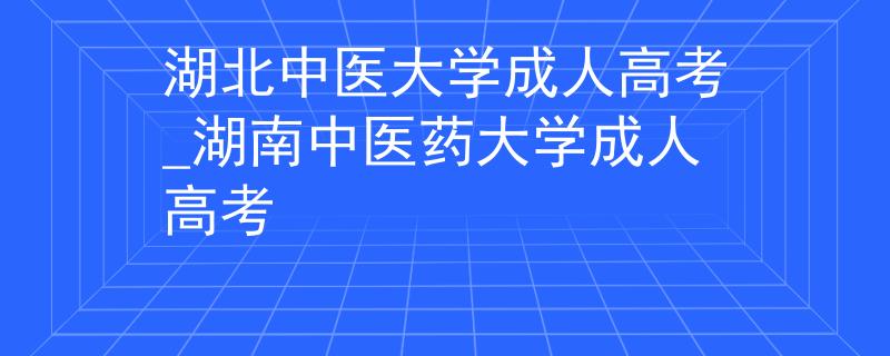 湖北中医大学成人高考_湖南中医药大学成人高考