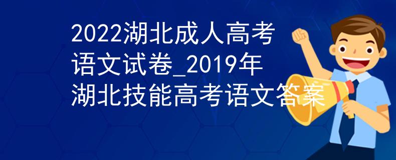 2022湖北成人高考语文试卷_2019年湖北技能高考语文答案