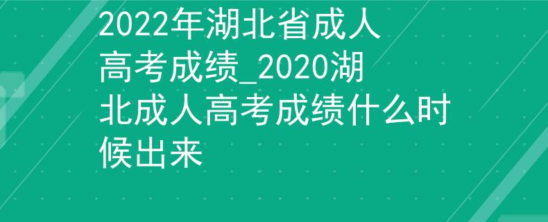 2022年湖北省成人高考成绩_2020湖北成人高考成绩什么时候出来