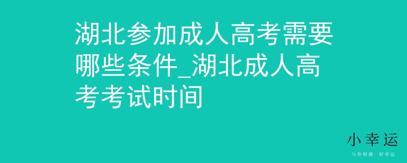 湖北参加成人高考需要哪些条件_湖北成人高考考试时间
