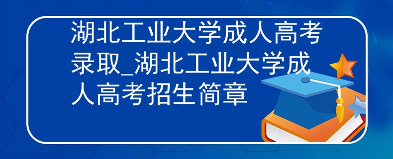 湖北工业大学成人高考录取_湖北工业大学成人高考招生简章