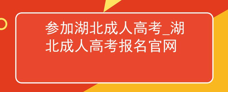 参加湖北成人高考_湖北成人高考报名官网