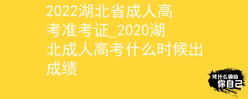 2022湖北省成人高考准考证_2020湖北成人高考什么时候出成绩