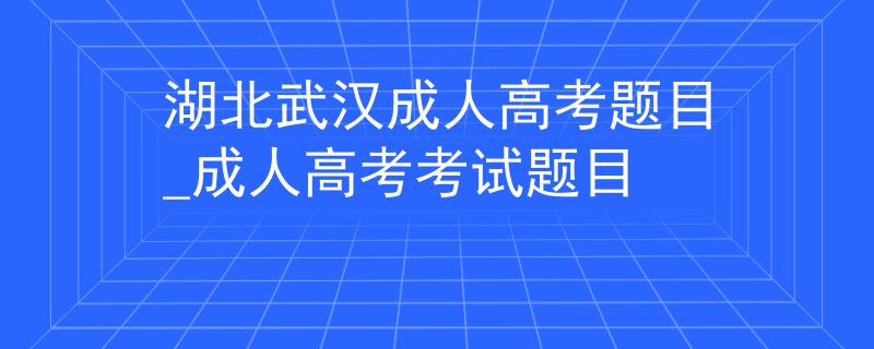湖北武汉成人高考题目_成人高考考试题目