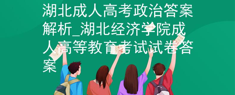 湖北成人高考政治答案解析_湖北经济学院成人高等教育考试试卷答案