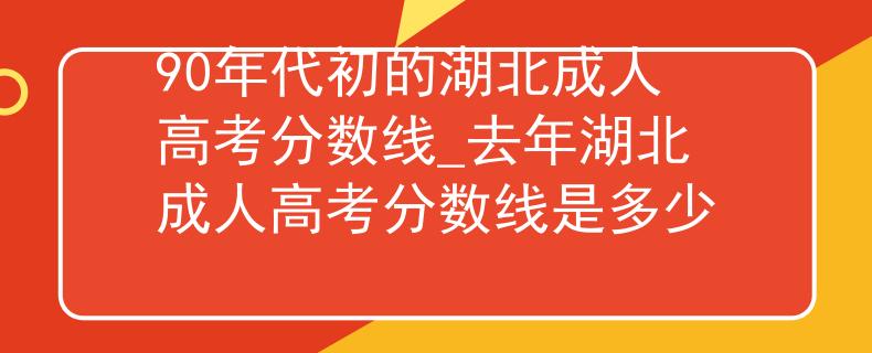 90年代初的湖北成人高考分数线_去年湖北成人高考分数线是多少