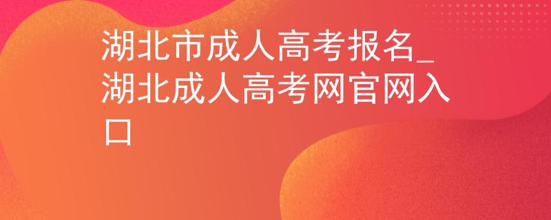 湖北市成人高考报名_湖北成人高考网官网入口