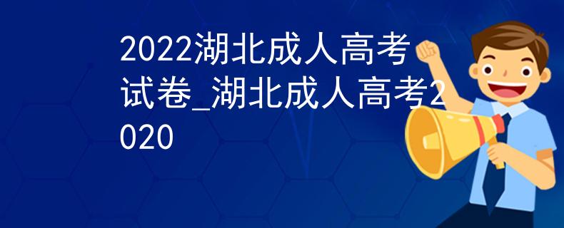 2022湖北成人高考试卷_湖北成人高考2020