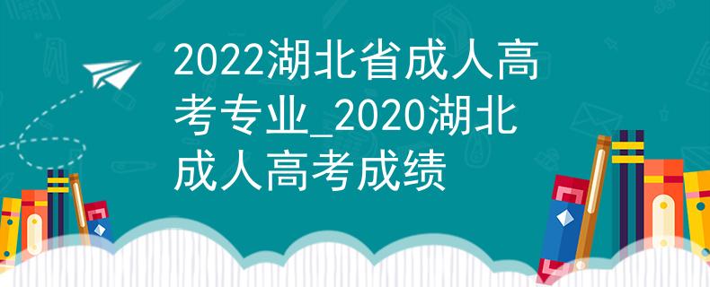 2022湖北省成人高考专业_2020湖北成人高考成绩