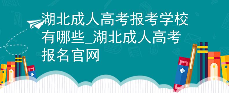 湖北成人高考报考学校有哪些_湖北成人高考报名官网