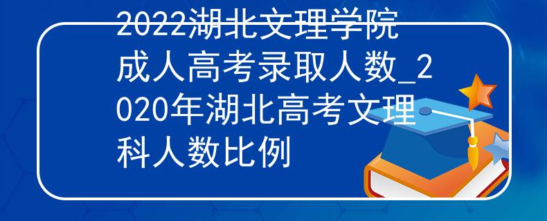 2022湖北文理学院成人高考录取人数_2020年湖北高考文理科人数比例