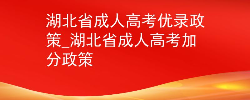 湖北省成人高考优录政策_湖北省成人高考加分政策