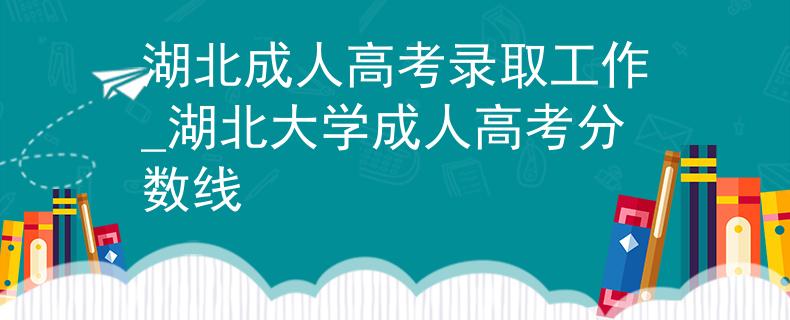 湖北成人高考录取工作_湖北大学成人高考分数线