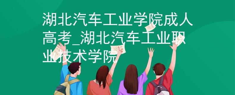 湖北汽车工业学院成人高考_湖北汽车工业职业技术学院
