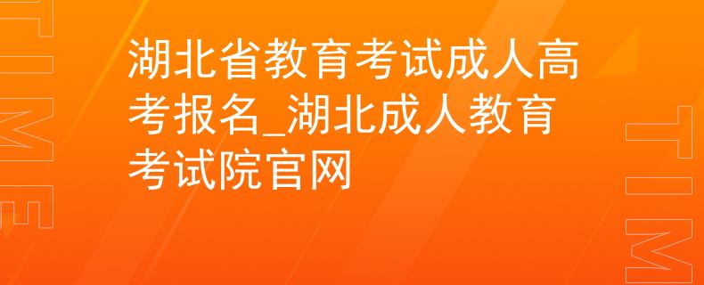 湖北省教育考试成人高考报名_湖北成人教育考试院官网