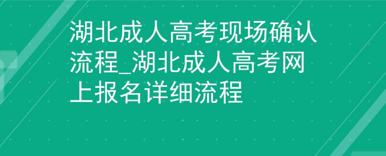 湖北成人高考现场确认流程_湖北成人高考网上报名详细流程