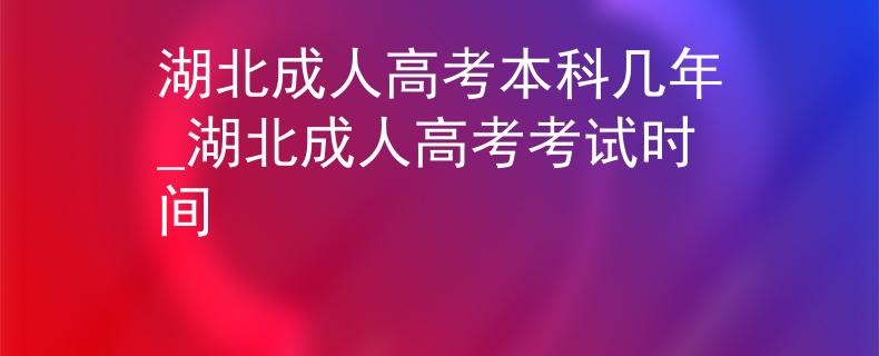 湖北成人高考本科几年_湖北成人高考考试时间