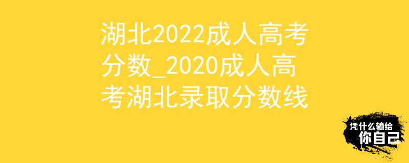 湖北2022成人高考分数_2020成人高考湖北录取分数线