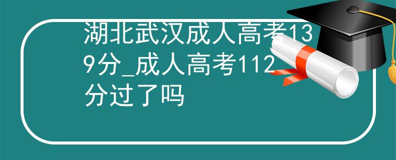 湖北武汉成人高考139分_成人高考112分过了吗