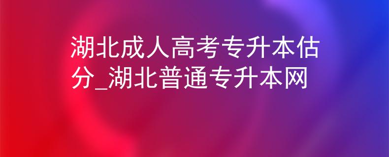 湖北成人高考专升本估分_湖北普通专升本网
