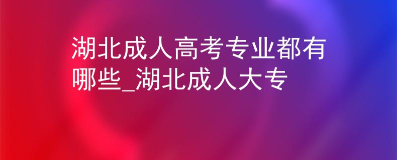 湖北成人高考专业都有哪些_湖北成人大专