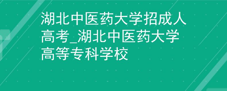 湖北中医药大学招成人高考_湖北中医药大学高等专科学校