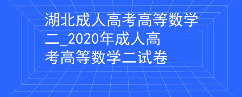 湖北成人高考高等数学二_2020年成人高考高等数学二试卷