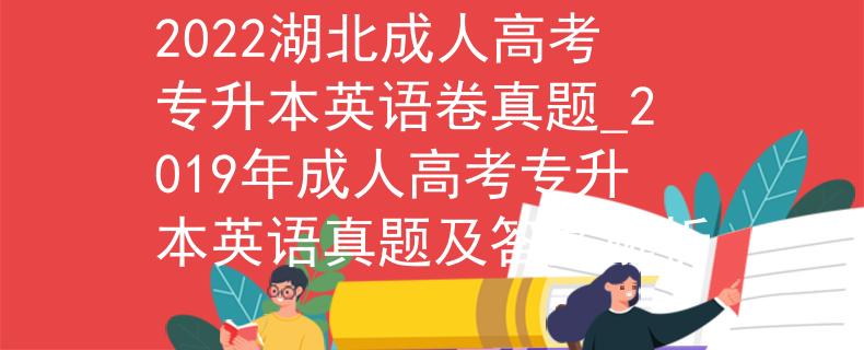 2022湖北成人高考专升本英语卷真题_2019年成人高考专升本英语真题及答案解析