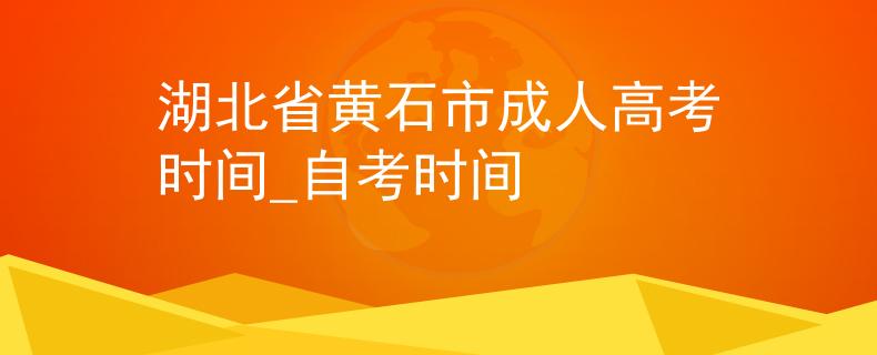 湖北省黄石市成人高考时间_自考时间