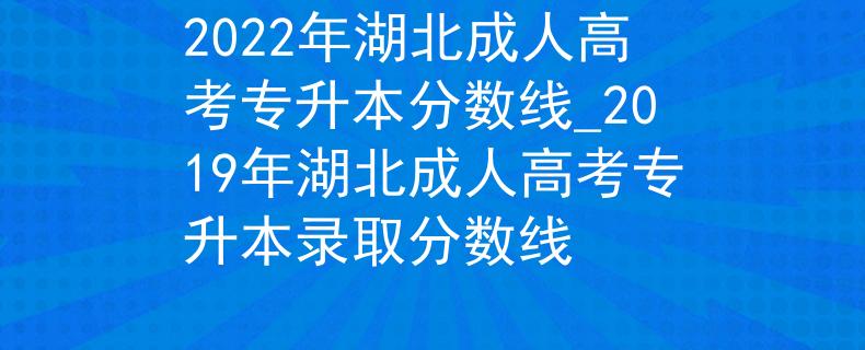 2022年湖北成人高考专升本分数线_2019年湖北成人高考专升本录取分数线