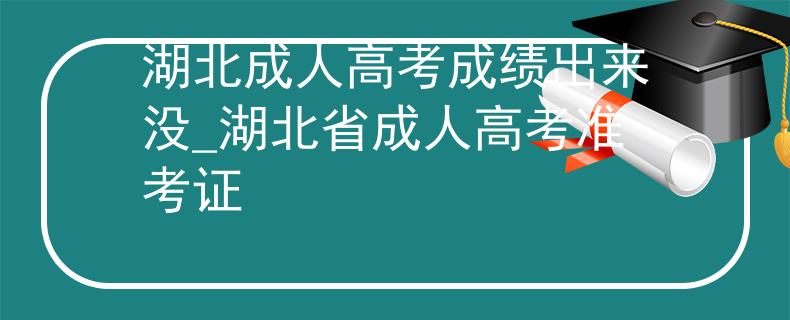 湖北成人高考成绩出来没_湖北省成人高考准考证