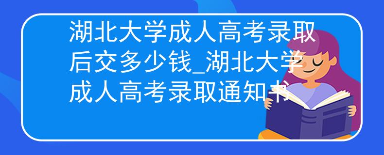 湖北大学成人高考录取后交多少钱_湖北大学成人高考录取通知书