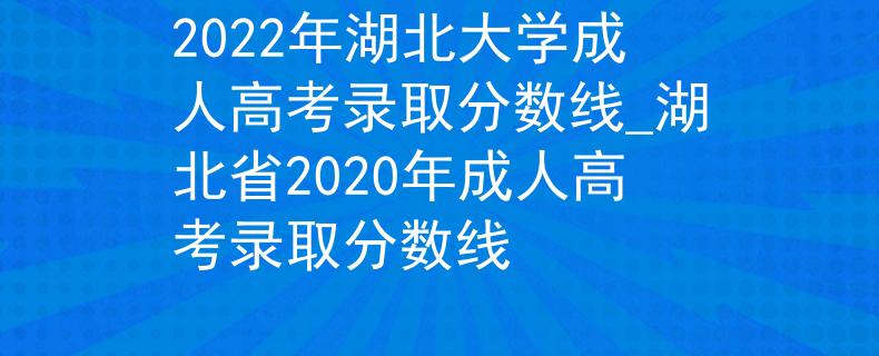 2022年湖北大学成人高考录取分数线_湖北省2020年成人高考录取分数线