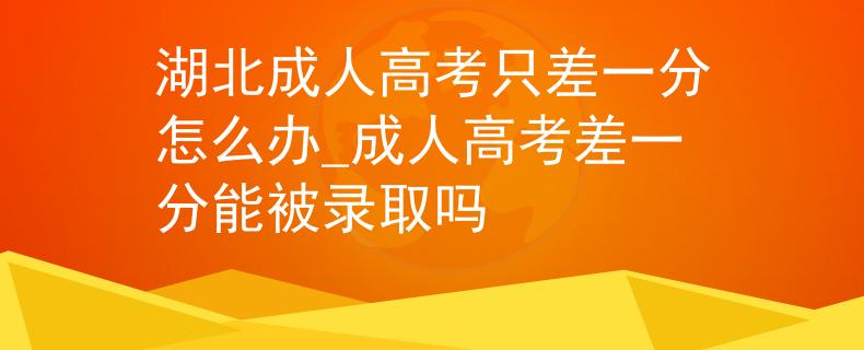 湖北成人高考只差一分怎么办_成人高考差一分能被录取吗