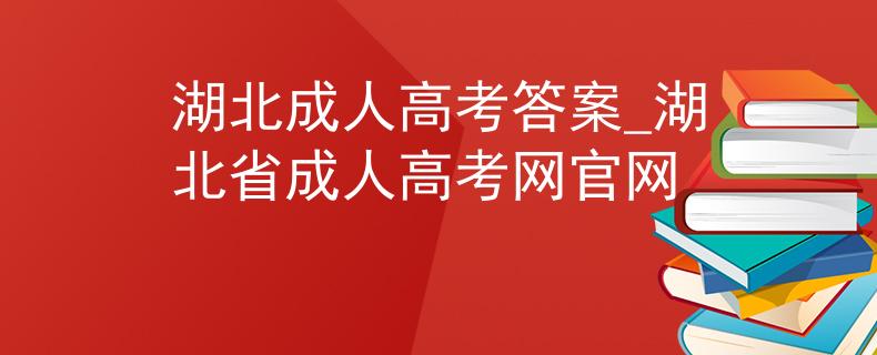 湖北成人高考答案_湖北省成人高考网官网
