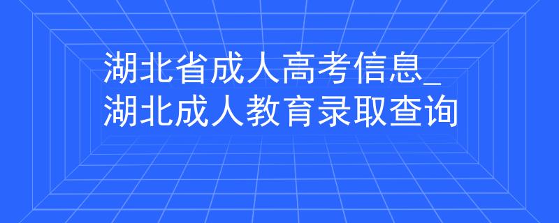 湖北省成人高考信息_湖北成人教育录取查询