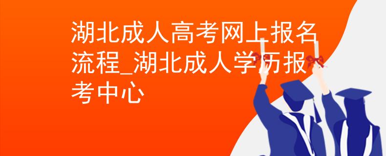 湖北成人高考网上报名流程_湖北成人学历报考中心 湖北成人高考网上报名流程_湖北成人学历报考中心