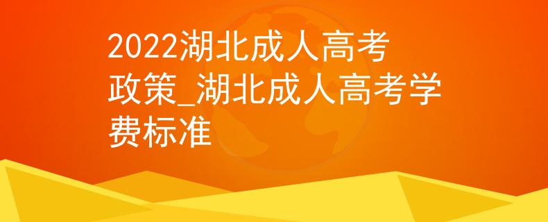 2022湖北成人高考政策_湖北成人高考学费标准