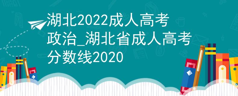 湖北2022成人高考政治_湖北省成人高考分数线2020