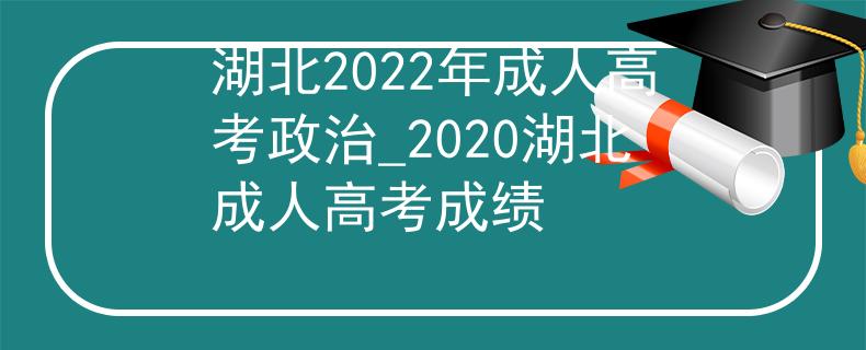 湖北2022年成人高考政治_2020湖北成人高考成绩