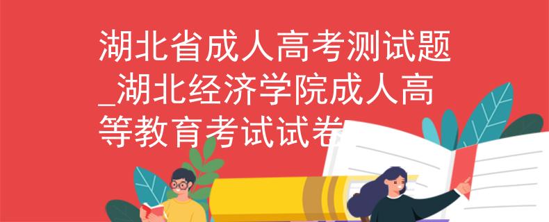 湖北省成人高考测试题_湖北经济学院成人高等教育考试试卷