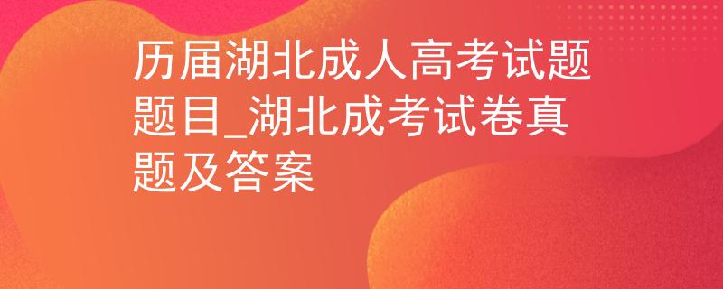 历届湖北成人高考试题题目_湖北成考试卷真题及答案