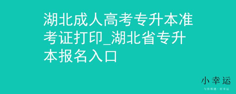 湖北成人高考专升本准考证打印_湖北省专升本报名入口